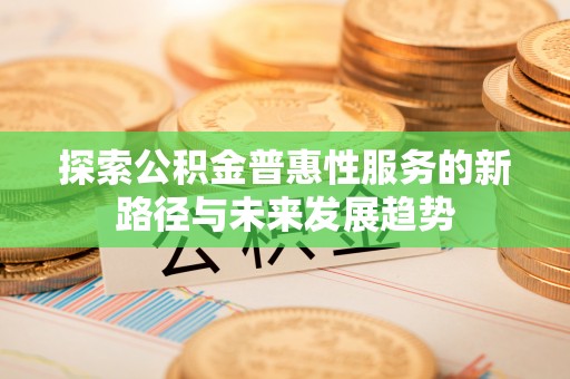 城固探索公积金普惠性服务的新路径与未来发展趋势