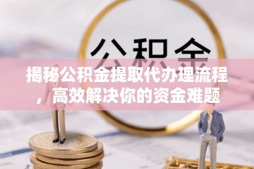 城固揭秘公积金提取代办理流程，高效解决你的资金难题