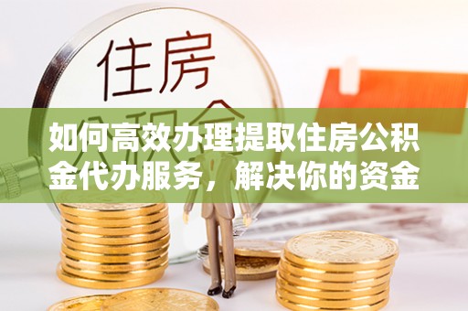 城固如何高效办理提取住房公积金代办服务，解决你的资金需求