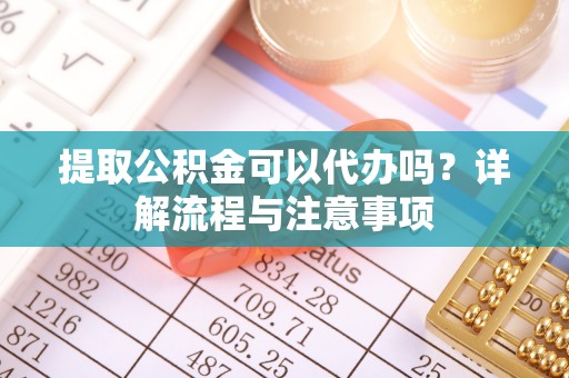 城固提取公积金可以代办吗？详解流程与注意事项