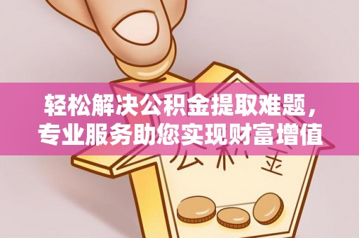 城固轻松解决公积金提取难题，专业服务助您实现财富增值——代办公积金提取