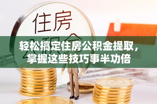 城固轻松搞定住房公积金提取，掌握这些技巧事半功倍