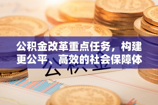城固公积金改革重点任务，构建更公平、高效的社会保障体系