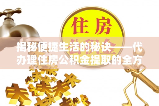城固揭秘便捷生活的秘诀——代办理住房公积金提取的全方位指南
