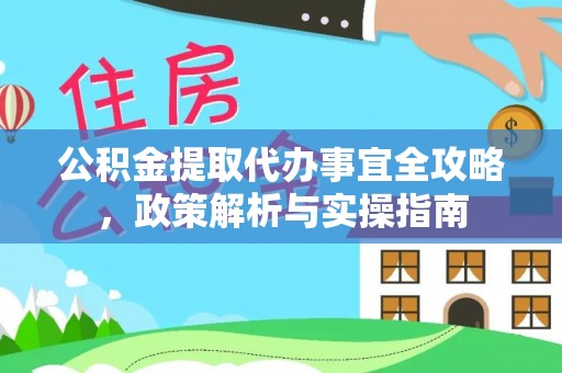 城固公积金提取代办事宜全攻略，政策解析与实操指南