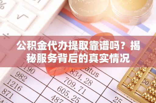 城固公积金代办提取靠谱吗？揭秘服务背后的真实情况