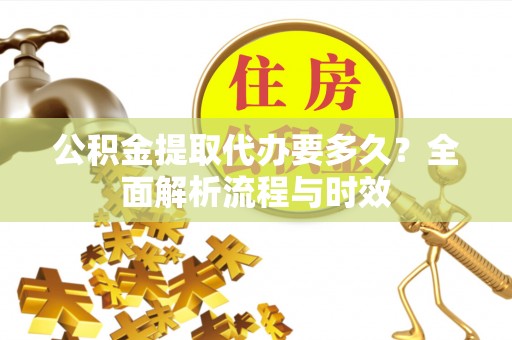城固公积金提取代办要多久？全面解析流程与时效