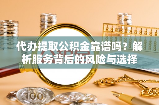城固代办提取公积金靠谱吗？解析服务背后的风险与选择