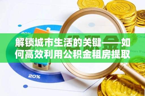 城固解锁城市生活的关键——如何高效利用公积金租房提取实现居住自由
