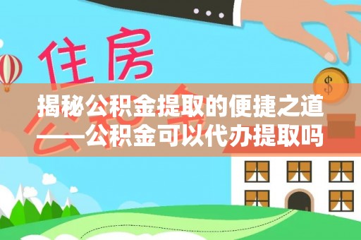 城固揭秘公积金提取的便捷之道——公积金可以代办提取吗？