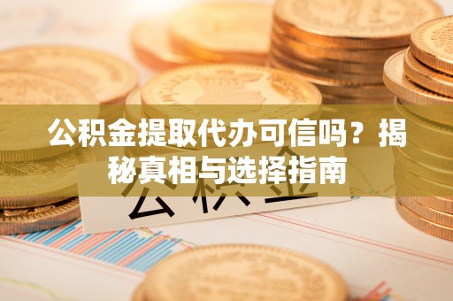 城固公积金提取代办可信吗？揭秘真相与选择指南