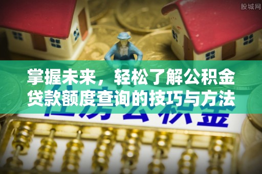 城固掌握未来，轻松了解公积金贷款额度查询的技巧与方法