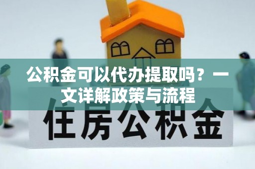 城固公积金可以代办提取吗？一文详解政策与流程