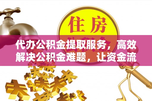 城固代办公积金提取服务，高效解决公积金难题，让资金流动更自由