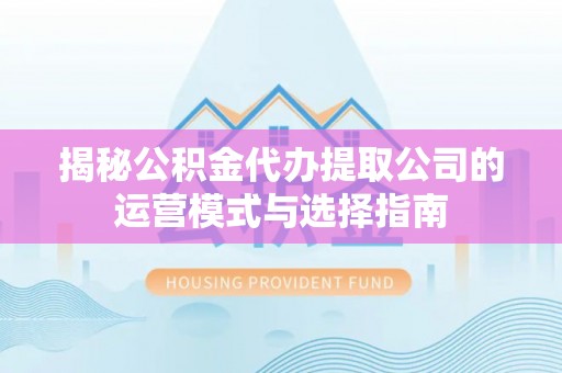 城固揭秘公积金代办提取公司的运营模式与选择指南