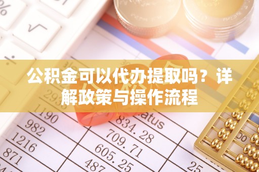 城固公积金可以代办提取吗？详解政策与操作流程