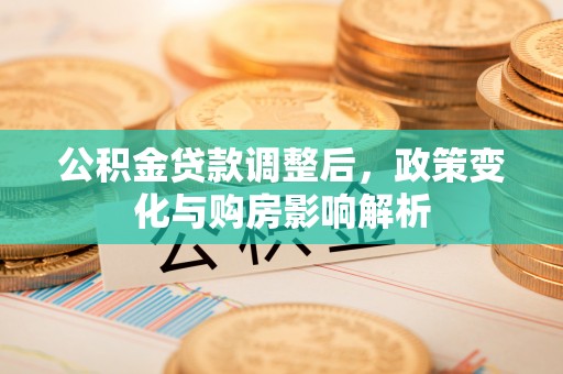 城固公积金贷款调整后，政策变化与购房影响解析