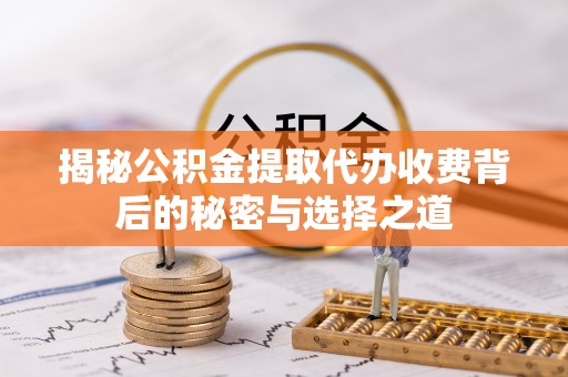 城固揭秘公积金提取代办收费背后的秘密与选择之道