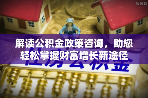 城固解读公积金政策咨询，助您轻松掌握财富增长新途径