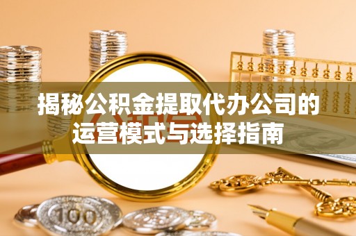 城固揭秘公积金提取代办公司的运营模式与选择指南