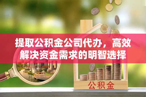 城固提取公积金公司代办，高效解决资金需求的明智选择