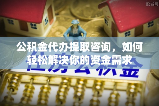 城固公积金代办提取咨询，如何轻松解决你的资金需求