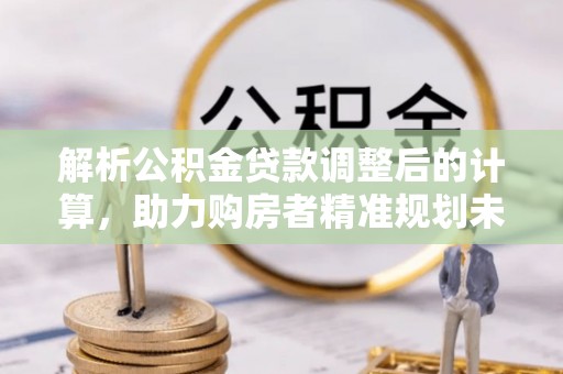 城固解析公积金贷款调整后的计算，助力购房者精准规划未来