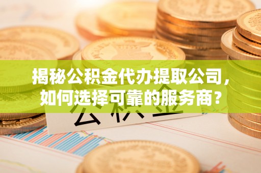 城固揭秘公积金代办提取公司，如何选择可靠的服务商？