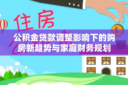 城固公积金贷款调整影响下的购房新趋势与家庭财务规划