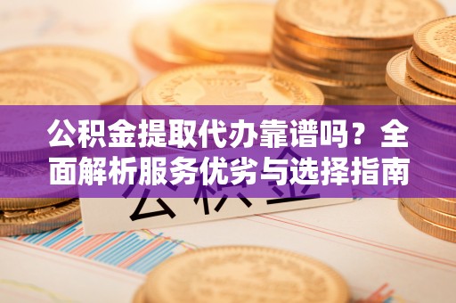 城固公积金提取代办靠谱吗？全面解析服务优劣与选择指南