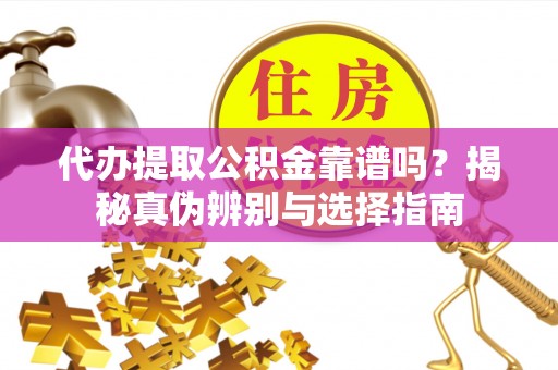 城固代办提取公积金靠谱吗？揭秘真伪辨别与选择指南