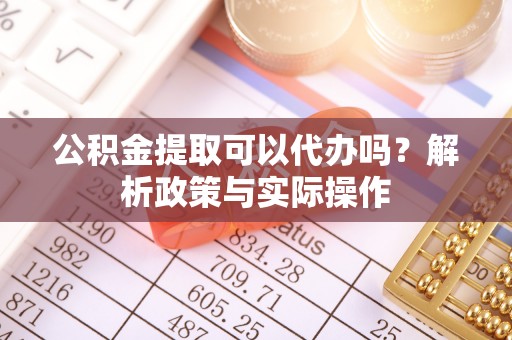 城固公积金提取可以代办吗？解析政策与实际操作