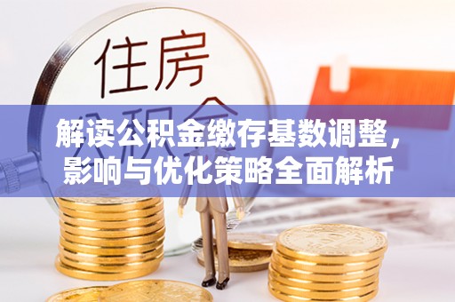 城固解读公积金缴存基数调整，影响与优化策略全面解析