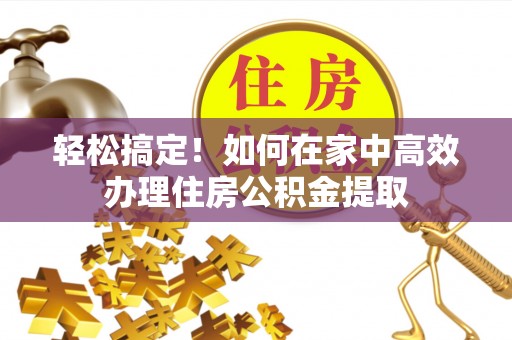城固轻松搞定！如何在家中高效办理住房公积金提取