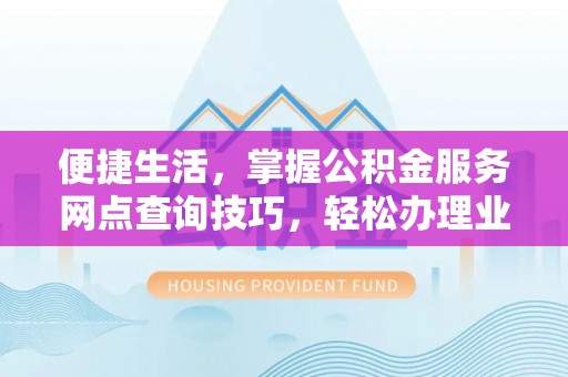 城固便捷生活，掌握公积金服务网点查询技巧，轻松办理业务