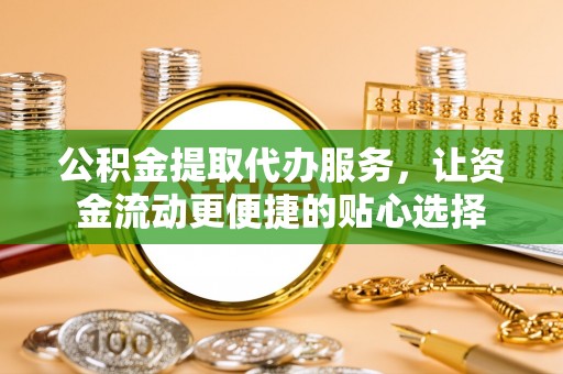 城固公积金提取代办服务，让资金流动更便捷的贴心选择