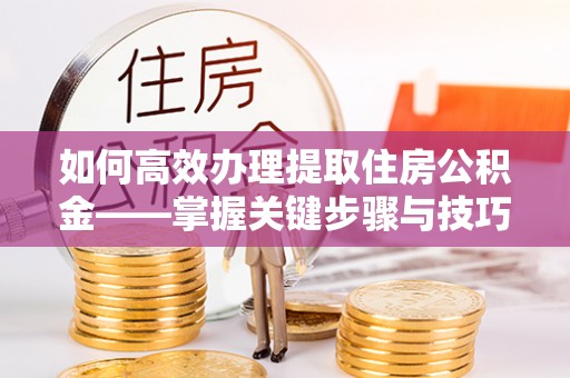 城固如何高效办理提取住房公积金——掌握关键步骤与技巧
