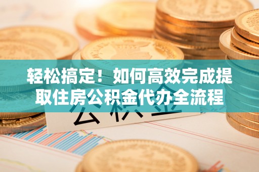 城固轻松搞定！如何高效完成提取住房公积金代办全流程