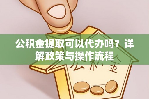城固公积金提取可以代办吗？详解政策与操作流程
