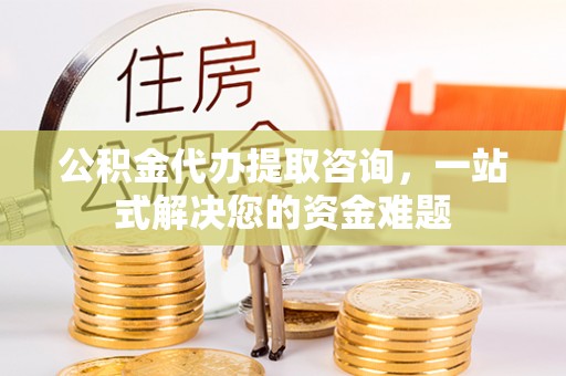 城固公积金代办提取咨询，一站式解决您的资金难题