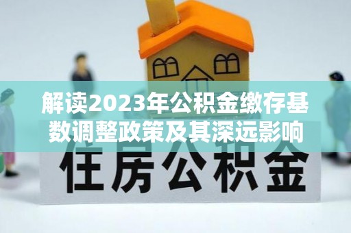 城固解读2023年公积金缴存基数调整政策及其深远影响