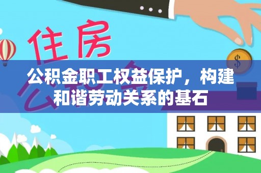 城固公积金职工权益保护，构建和谐劳动关系的基石