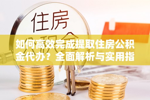 城固如何高效完成提取住房公积金代办？全面解析与实用指南