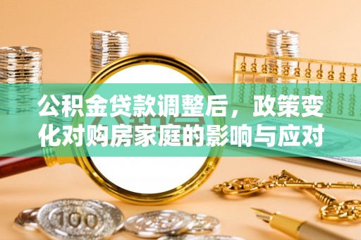 城固公积金贷款调整后，政策变化对购房家庭的影响与应对策略