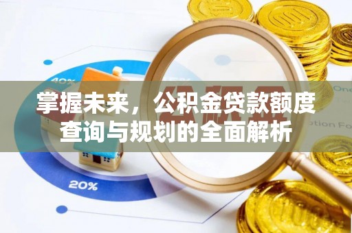 城固掌握未来，公积金贷款额度查询与规划的全面解析