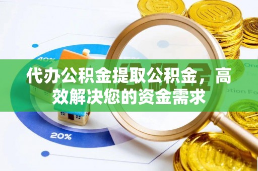 城固代办公积金提取公积金，高效解决您的资金需求