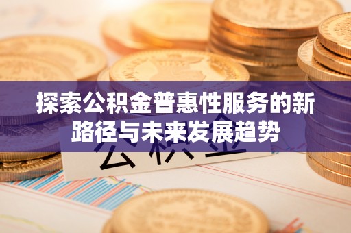 城固探索公积金普惠性服务的新路径与未来发展趋势