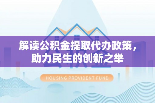 城固解读公积金提取代办政策，助力民生的创新之举