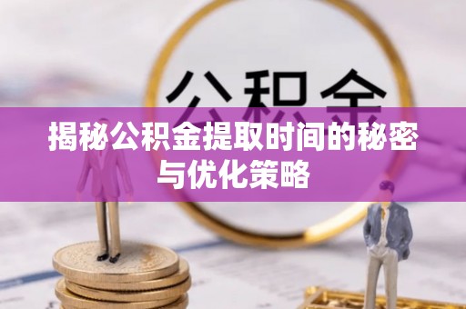城固揭秘公积金提取时间的秘密与优化策略