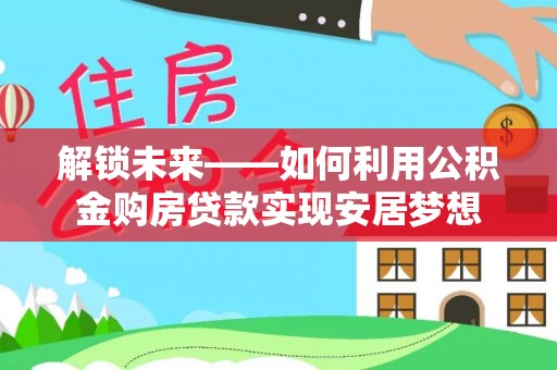 城固解锁未来——如何利用公积金购房贷款实现安居梦想